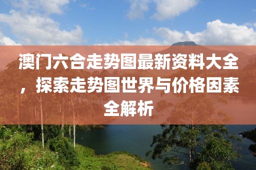 澳门六合走势图最新资料大全，探索走势图世界与价格因素全解析