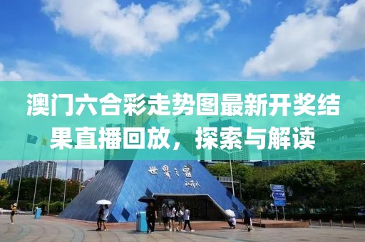 澳门六合彩走势图最新开奖结果直播回放，探索与解读