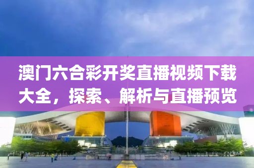 澳门六合彩开奖直播视频下载大全，探索、解析与直播预览
