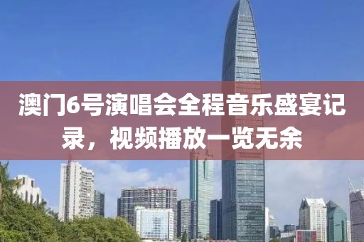 澳门6号演唱会全程音乐盛宴记录，视频播放一览无余