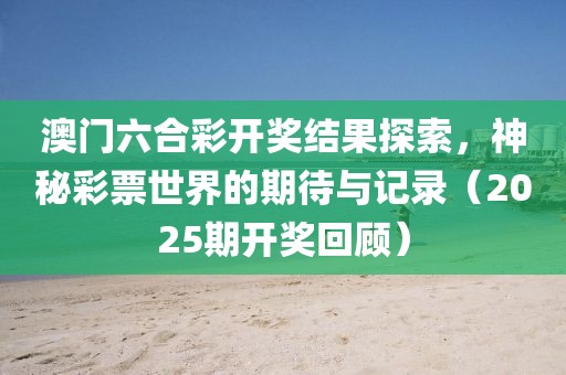 澳门六合彩开奖结果探索，神秘彩票世界的期待与记录（2025期开奖回顾）