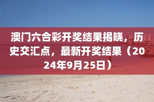 澳门六合彩开奖结果揭晓，历史交汇点，最新开奖结果（2024年9月25日）