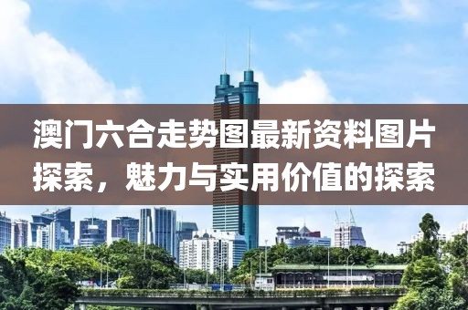 澳门六合走势图最新资料图片探索，魅力与实用价值的探索