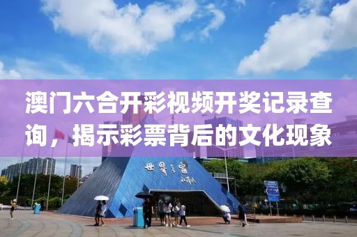 澳门六合开彩视频开奖记录查询，揭示彩票背后的文化现象