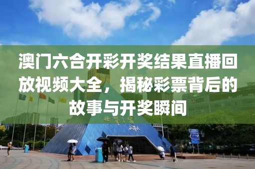 澳门六合开彩开奖结果直播回放视频大全，揭秘彩票背后的故事与开奖瞬间