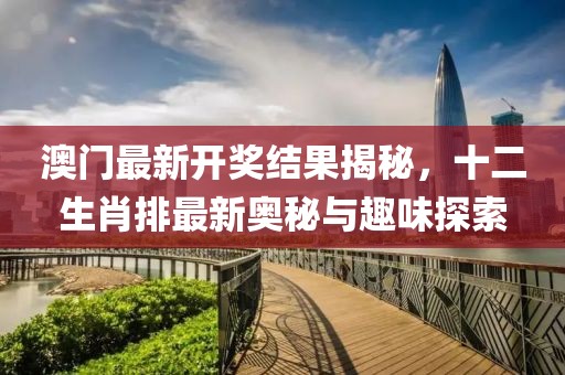 澳门最新开奖结果揭秘，十二生肖排最新奥秘与趣味探索