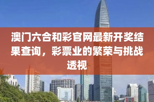 澳门六合和彩官网最新开奖结果查询，彩票业的繁荣与挑战透视