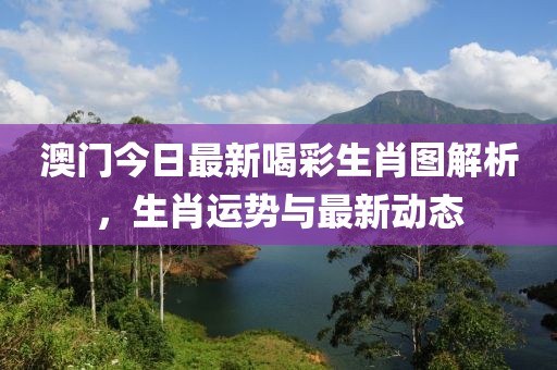 澳门今日最新喝彩生肖图解析，生肖运势与最新动态