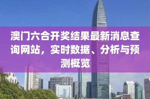 澳门六合开奖结果最新消息查询网站，实时数据、分析与预测概览