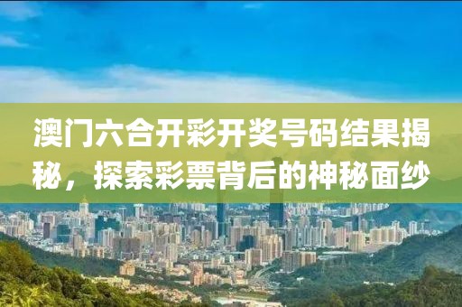 澳门六合开彩开奖号码结果揭秘，探索彩票背后的神秘面纱