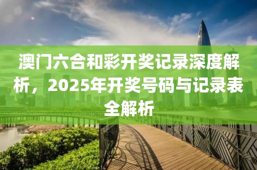 澳门六合和彩开奖记录深度解析，2025年开奖号码与记录表全解析