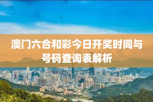 澳门六合和彩今日开奖时间与号码查询表解析