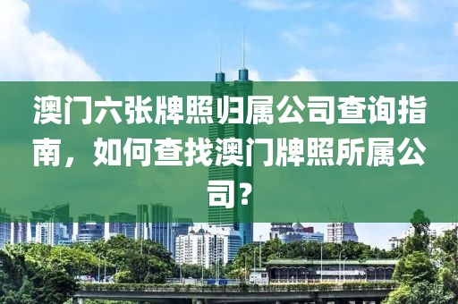 澳门六张牌照归属公司查询指南，如何查找澳门牌照所属公司？