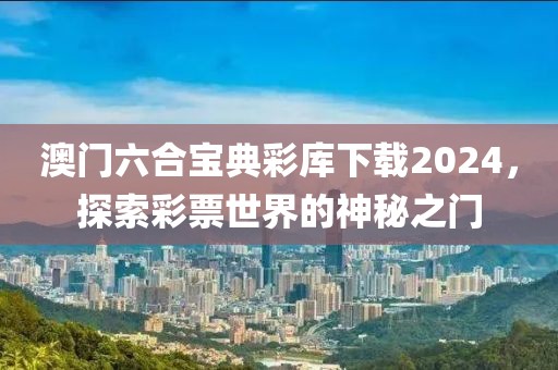 澳门六合宝典彩库下载2024，探索彩票世界的神秘之门