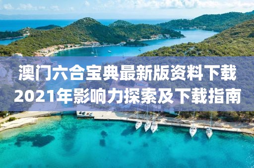 澳门六合宝典最新版资料下载2021年影响力探索及下载指南
