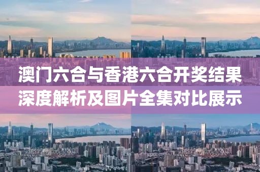 澳门六合与香港六合开奖结果深度解析及图片全集对比展示