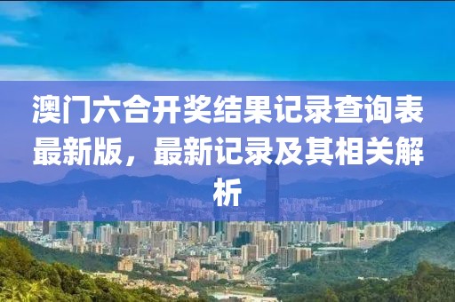 澳门六合开奖结果记录查询表最新版，最新记录及其相关解析