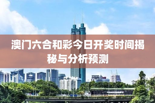 澳门六合和彩今日开奖时间揭秘与分析预测