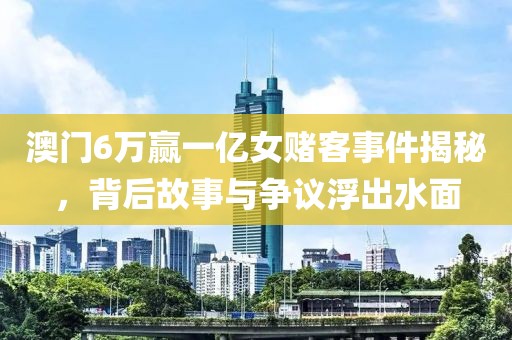 澳门6万赢一亿女赌客事件揭秘，背后故事与争议浮出水面