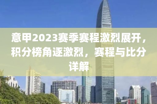 意甲2023赛季赛程激烈展开，积分榜角逐激烈，赛程与比分详解