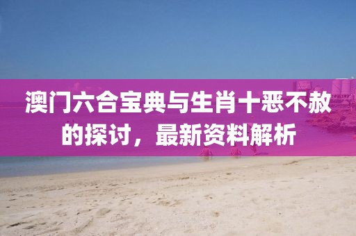 澳门六合宝典与生肖十恶不赦的探讨，最新资料解析