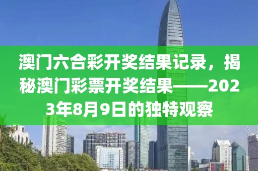 澳门六合彩开奖结果记录，揭秘澳门彩票开奖结果——2023年8月9日的独特观察