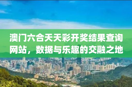 澳门六合天天彩开奖结果查询网站，数据与乐趣的交融之地