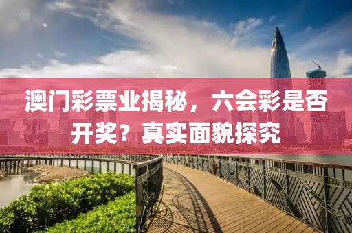 澳门彩票业揭秘，六会彩是否开奖？真实面貌探究
