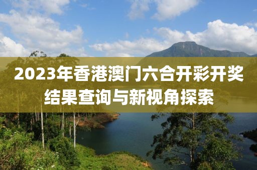2023年香港澳门六合开彩开奖结果查询与新视角探索