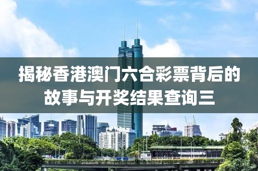 揭秘香港澳门六合彩票背后的故事与开奖结果查询三