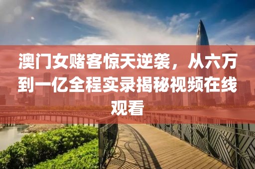 澳门女赌客惊天逆袭，从六万到一亿全程实录揭秘视频在线观看