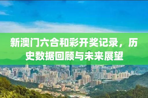 新澳门六合和彩开奖记录，历史数据回顾与未来展望
