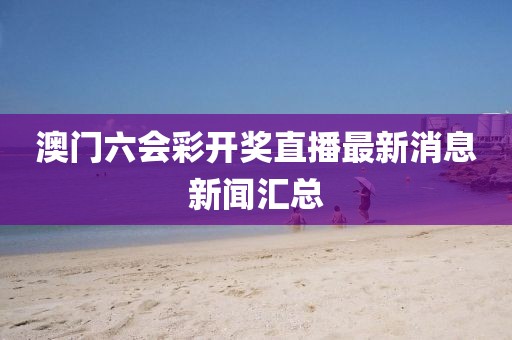 澳门六会彩开奖直播最新消息新闻汇总