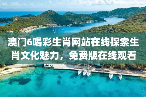 澳门6喝彩生肖网站在线探索生肖文化魅力，免费版在线观看