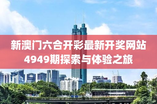 新澳门六合开彩最新开奖网站4949期探索与体验之旅