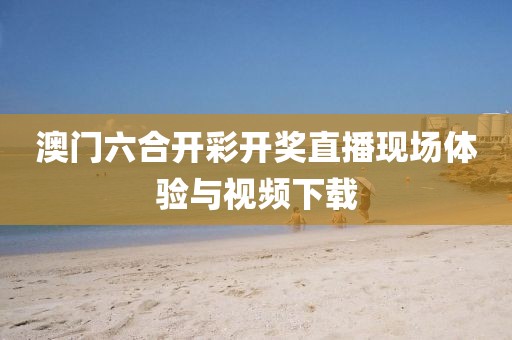 澳门六合开彩开奖直播现场体验与视频下载