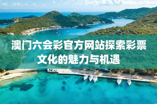 澳门六会彩官方网站探索彩票文化的魅力与机遇