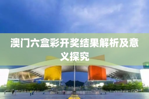 澳门六盒彩开奖结果解析及意义探究