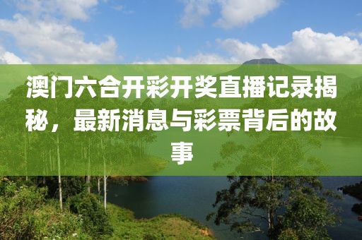 澳门六合开彩开奖直播记录揭秘，最新消息与彩票背后的故事