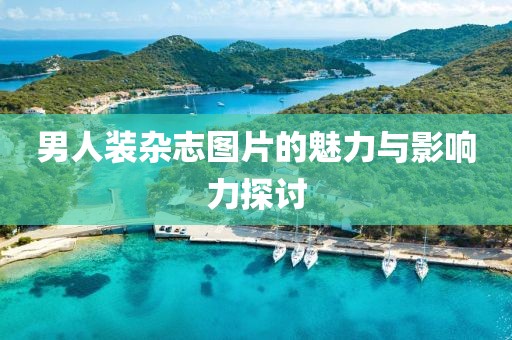 男人装杂志图片的魅力与影响力探讨