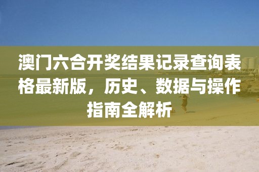 澳门六合开奖结果记录查询表格最新版，历史、数据与操作指南全解析
