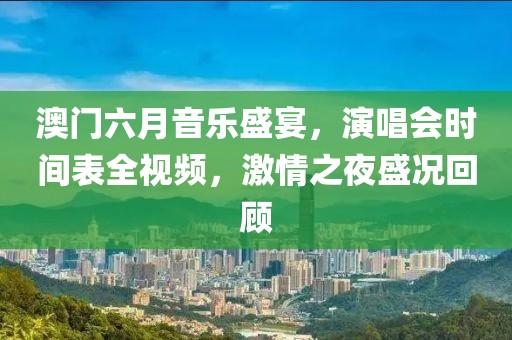 澳门六月音乐盛宴，演唱会时间表全视频，激情之夜盛况回顾