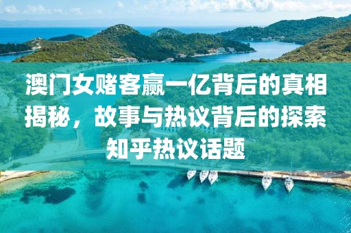 澳门女赌客赢一亿背后的真相揭秘，故事与热议背后的探索知乎热议话题