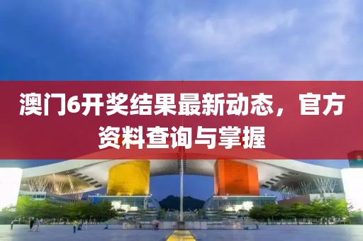 澳门6开奖结果最新动态，官方资料查询与掌握