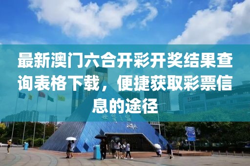 最新澳门六合开彩开奖结果查询表格下载，便捷获取彩票信息的途径