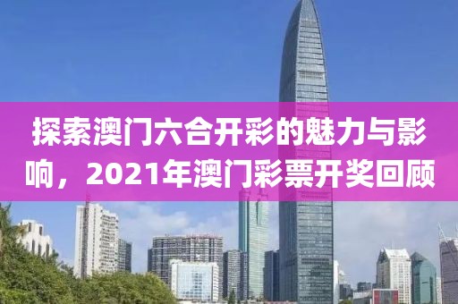 探索澳门六合开彩的魅力与影响，2021年澳门彩票开奖回顾