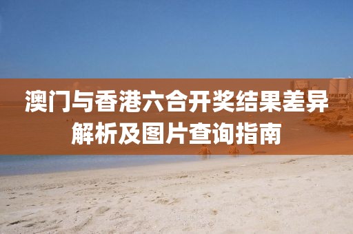 澳门与香港六合开奖结果差异解析及图片查询指南