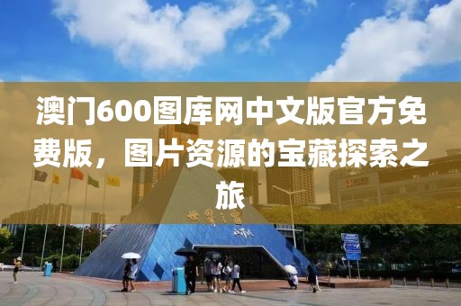 澳门600图库网中文版官方免费版，图片资源的宝藏探索之旅