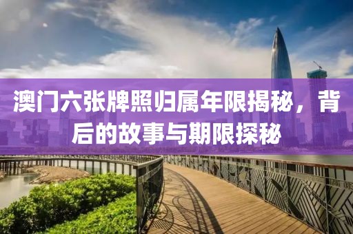 澳门六张牌照归属年限揭秘，背后的故事与期限探秘