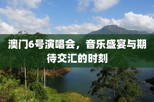 澳门6号演唱会，音乐盛宴与期待交汇的时刻